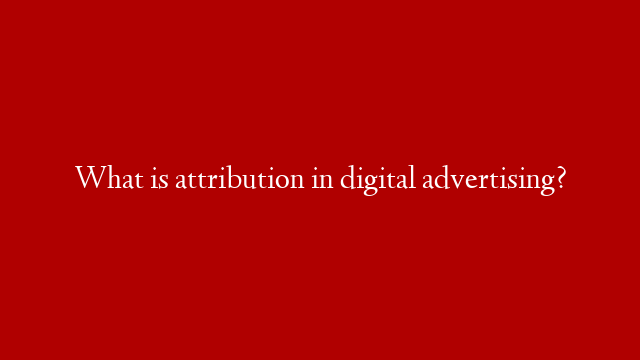 What is attribution in digital advertising?