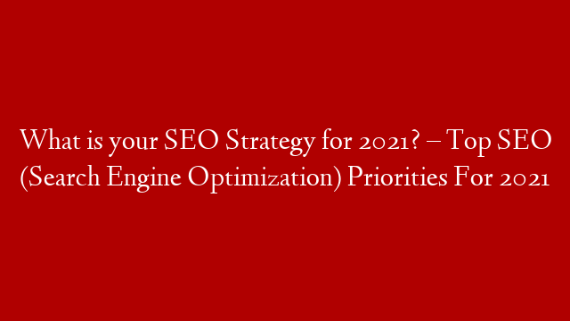 What is your SEO Strategy for 2021? – Top SEO (Search Engine Optimization) Priorities For 2021