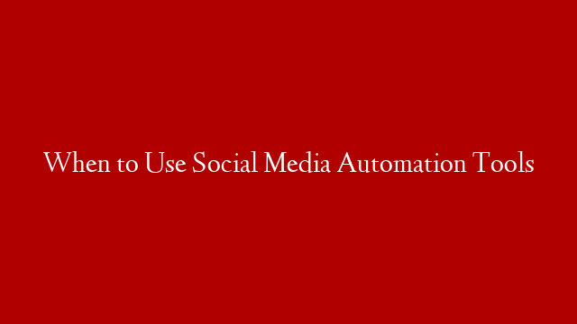 When to Use Social Media Automation Tools