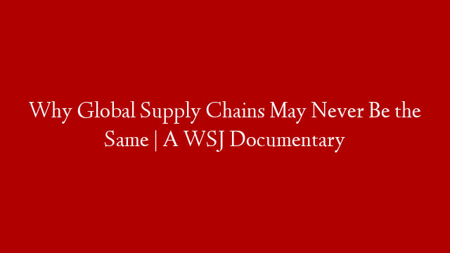 Why Global Supply Chains May Never Be the Same | A WSJ Documentary