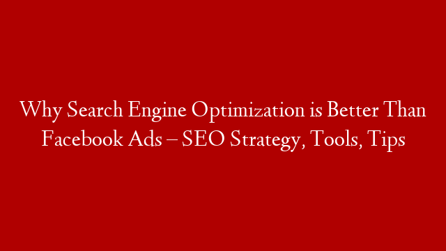 Why Search Engine Optimization is Better Than Facebook Ads – SEO Strategy, Tools, Tips
