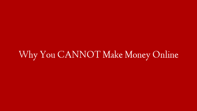 Why You CANNOT Make Money Online