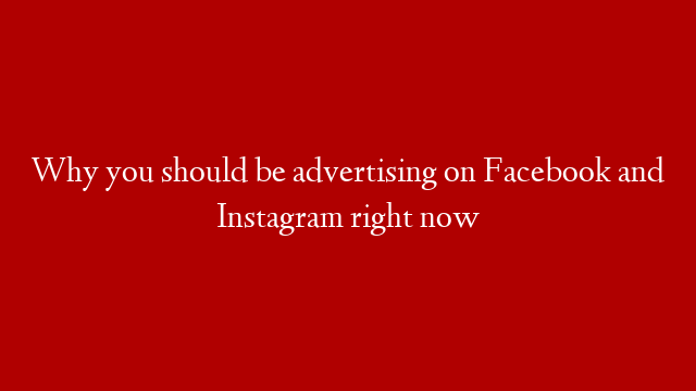 Why you should be advertising on Facebook and Instagram right now