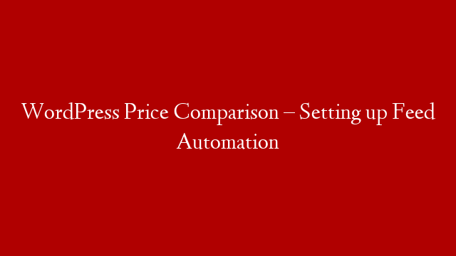 WordPress Price Comparison – Setting up Feed Automation