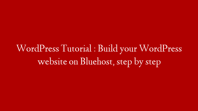 WordPress Tutorial : Build your WordPress website on Bluehost, step by step