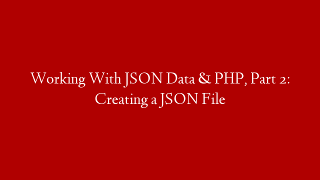 Working With JSON Data & PHP, Part 2: Creating a JSON File