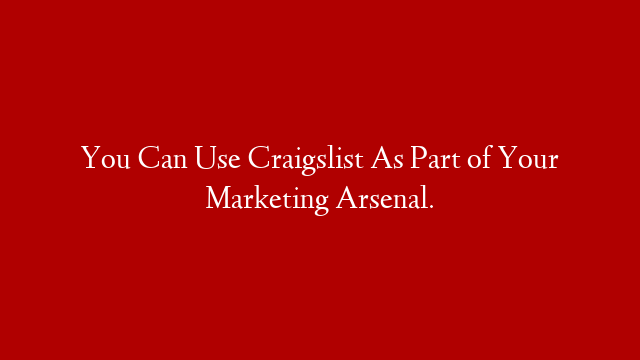 You Can Use Craigslist As Part of Your Marketing Arsenal.
