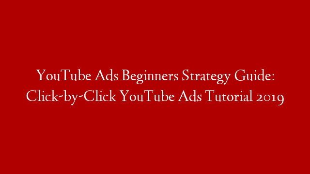 YouTube Ads Beginners Strategy Guide: Click-by-Click YouTube Ads Tutorial 2019