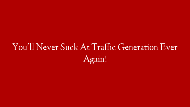 You'll Never Suck At Traffic Generation Ever Again!
