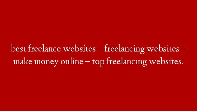best freelance websites – freelancing websites – make money online – top freelancing websites.