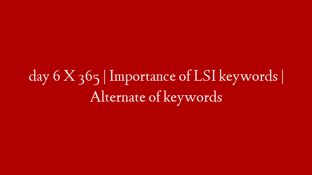 day 6 X 365 | Importance of LSI keywords | Alternate of keywords