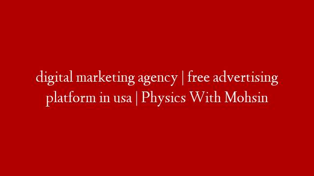 digital marketing agency | free advertising platform in usa | Physics With Mohsin
