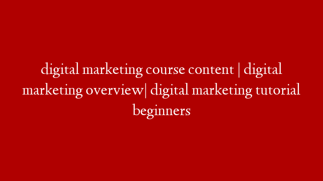 digital marketing course content | digital marketing overview| digital marketing tutorial beginners