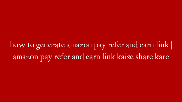 how to generate amazon pay refer and earn link | amazon pay refer and earn link kaise share kare