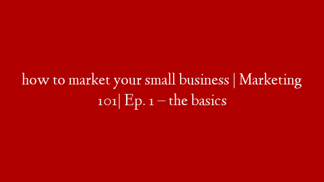 how to market your small business | Marketing 101| Ep. 1 – the basics