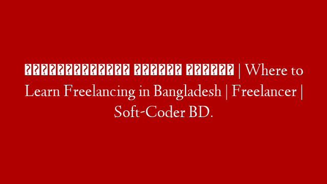 ফ্রীল্যান্সিং কোথায় শিখবেন | Where to Learn Freelancing in Bangladesh | Freelancer | Soft-Coder BD.