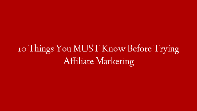 10 Things You MUST Know Before Trying Affiliate Marketing