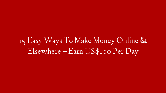 15 Easy Ways To Make Money Online & Elsewhere – Earn US$100 Per Day
