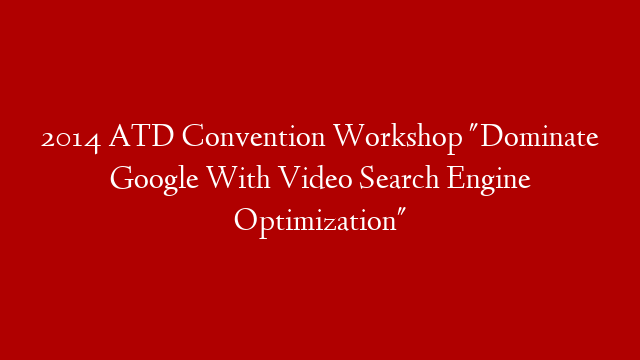 2014 ATD Convention Workshop "Dominate Google With Video Search Engine Optimization"