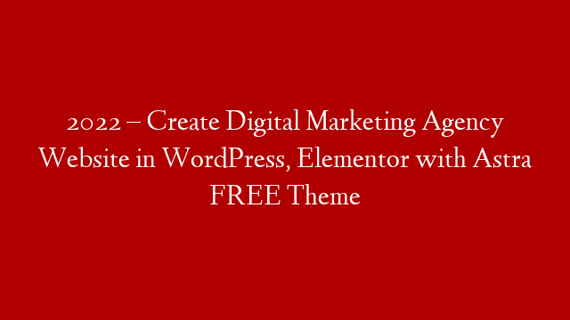 2022 – Create Digital Marketing Agency Website in WordPress, Elementor with Astra FREE Theme