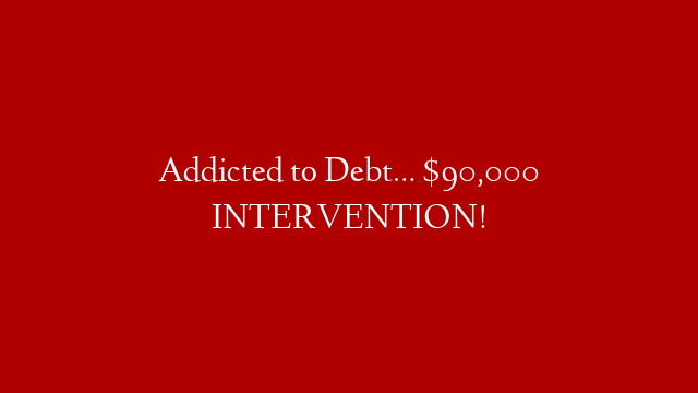 Addicted to Debt… $90,000 INTERVENTION!