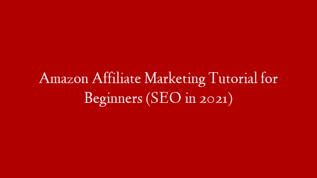 Amazon Affiliate Marketing Tutorial for Beginners (SEO in 2021)