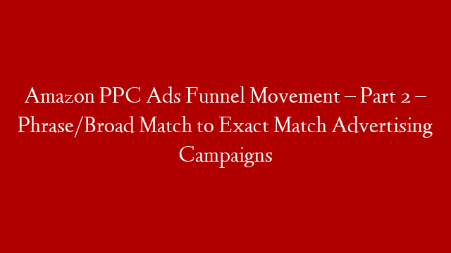 Amazon PPC Ads Funnel Movement – Part 2 – Phrase/Broad Match to Exact Match Advertising Campaigns