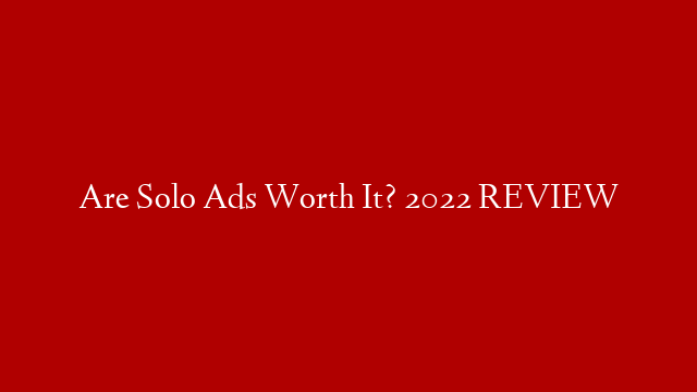 Are Solo Ads Worth It? 2022 REVIEW