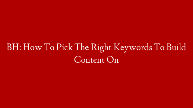 BH: How To Pick The Right Keywords To Build Content On