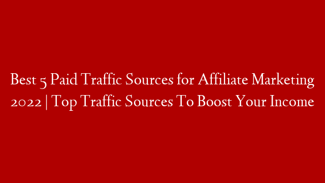 Best 5 Paid Traffic Sources for Affiliate Marketing 2022 | Top Traffic Sources To Boost Your Income