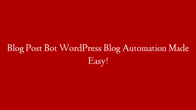 Blog Post Bot WordPress Blog Automation Made Easy!