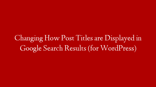 Changing How Post Titles are Displayed in Google Search Results (for WordPress)