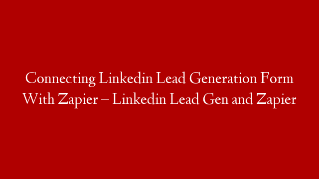 Connecting Linkedin Lead Generation Form With Zapier – Linkedin Lead Gen and Zapier