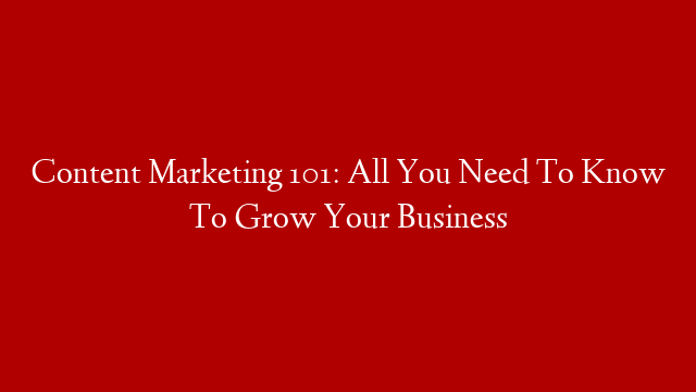 Content Marketing 101: All You Need To Know To Grow Your Business post thumbnail image