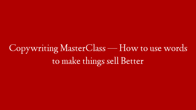 Copywriting MasterClass — How to use words to make things sell Better