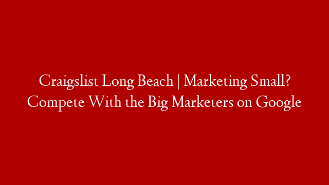 Craigslist Long Beach | Marketing Small? Compete With the Big Marketers on Google