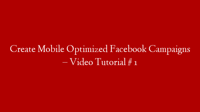 Create Mobile Optimized Facebook Campaigns – Video Tutorial # 1