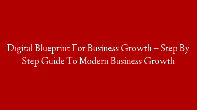 Digital Blueprint For Business Growth – Step By Step Guide To Modern Business Growth