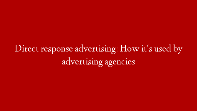 Direct response advertising: How it's used by advertising agencies