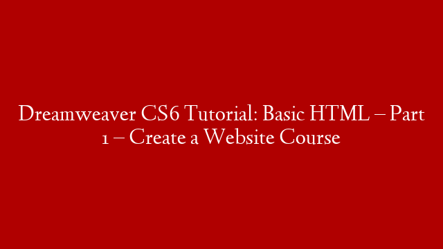 Dreamweaver CS6 Tutorial:  Basic HTML – Part 1 – Create a Website Course