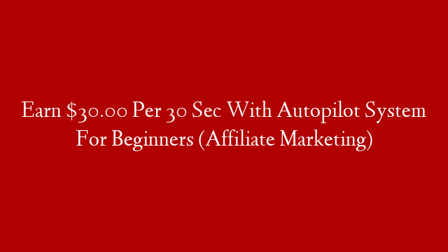 Earn $30.00 Per 30 Sec With Autopilot System For Beginners (Affiliate Marketing)