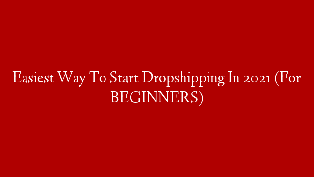 Easiest Way To Start Dropshipping In 2021 (For BEGINNERS)