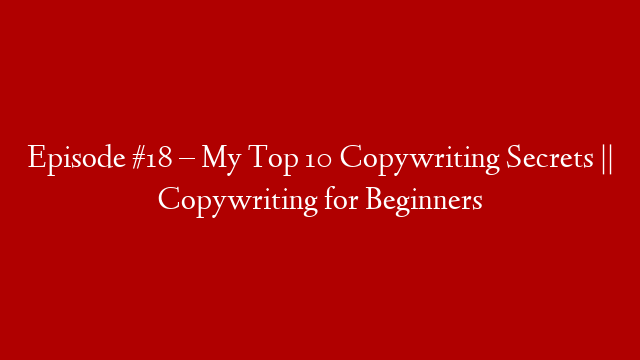Episode #18 – My Top 10 Copywriting Secrets || Copywriting for Beginners