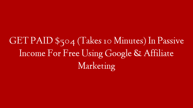 GET PAID $504 (Takes 10 Minutes) In Passive Income For Free Using Google & Affiliate Marketing
