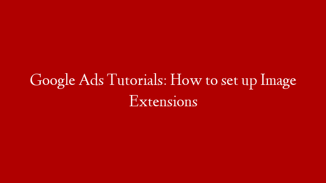 Google Ads Tutorials: How to set up Image Extensions