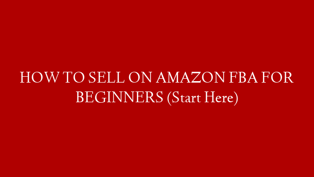 HOW TO SELL ON AMAZON FBA FOR BEGINNERS (Start Here) post thumbnail image