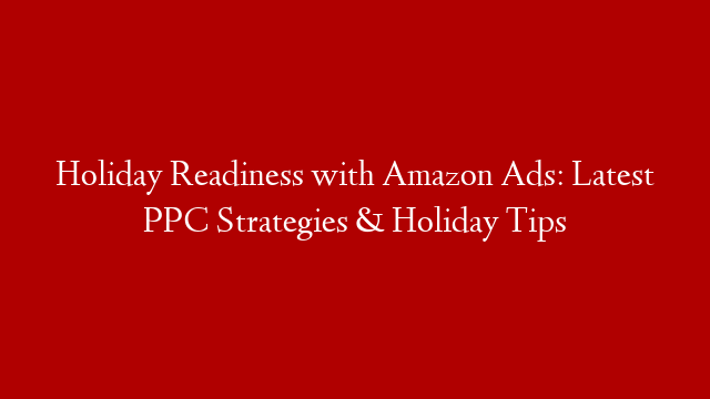Holiday Readiness with Amazon Ads: Latest PPC Strategies & Holiday Tips