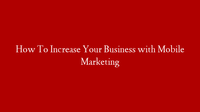 How To Increase Your Business with Mobile Marketing