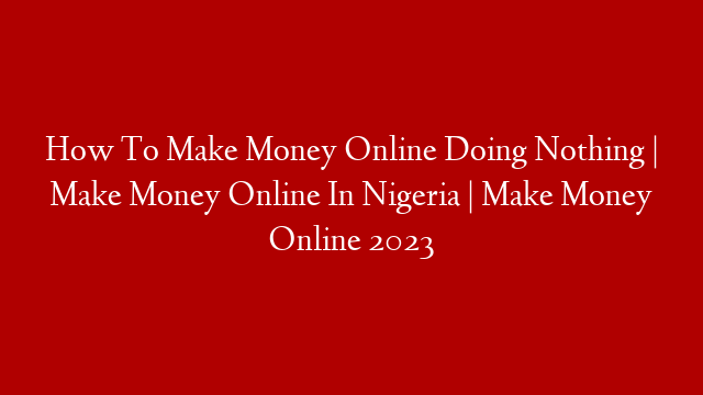 How To Make Money Online Doing Nothing | Make Money Online In Nigeria | Make Money Online 2023