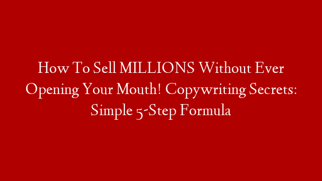 How To Sell MILLIONS Without Ever Opening Your Mouth! Copywriting Secrets: Simple 5-Step Formula